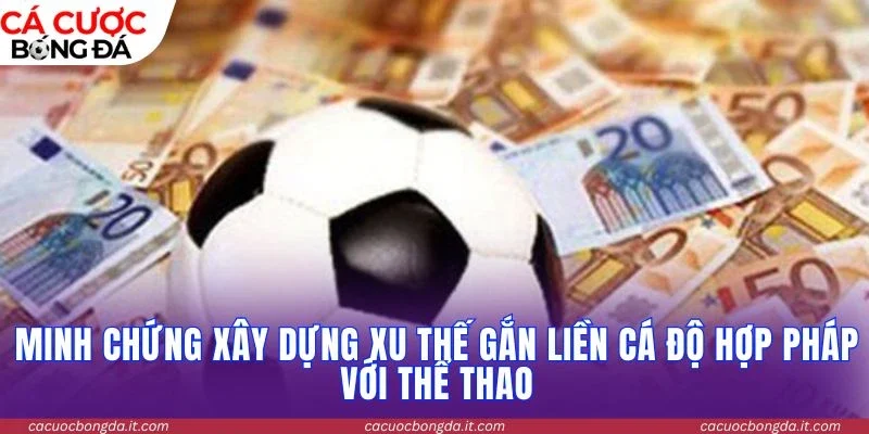 Minh chứng xây dựng xu thế gắn liền cá độ hợp pháp với thể thao
