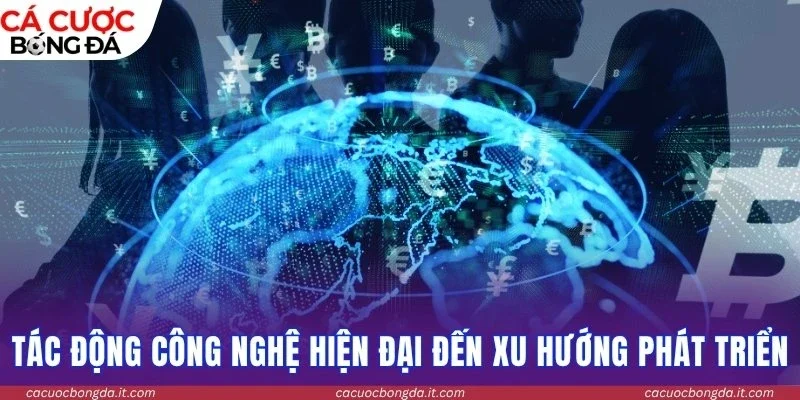 Tác động của công nghệ hiện đại đến xu hướng phát triển