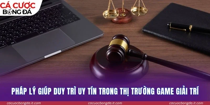 Pháp lý giúp duy trì uy tín trong thị trường game giải trí